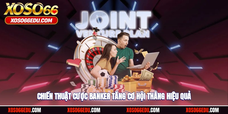 Chiến thuật cược banker tăng cơ hội thắng hiệu quả