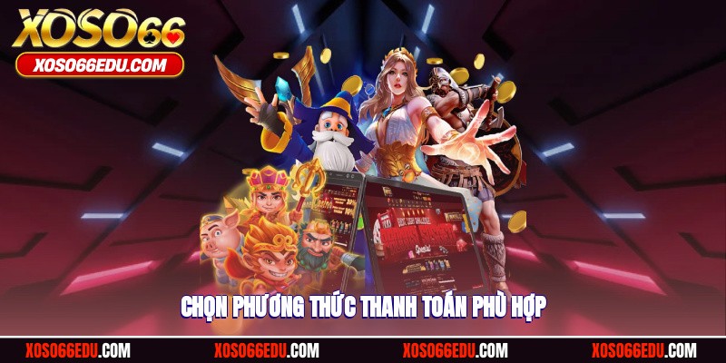 Chọn lựa phương thức thanh toán nạp tiền phù hợp